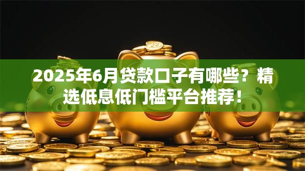 2025年6月贷款口子有哪些?精选低息低门槛平台推荐! 2025年6月贷款口子有哪些?精选低息低门槛平台推荐!