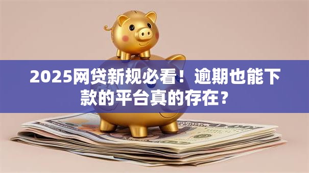 2025网贷新规必看！逾期也能下款的平台真的存在？
