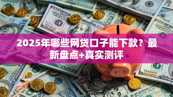 2025年哪些网贷口子能下款?最新盘点+真实测评 2025年哪些网贷口子能下款?最新盘点+真实测评