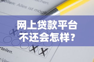 网上贷款平台不还会怎样?这些后果你可能想不到! 网上贷款平台不还会怎样?这些后果你可能想不到!