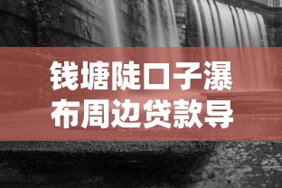 钱塘陡口子瀑布周边贷款导航哪里靠谱?急用钱必看! 钱塘陡口子瀑布周边贷款导航哪里靠谱?急用钱必看!