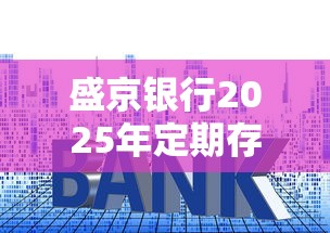 盛京银行2025年定期存款利率最新调整方案解析 盛京银行2025年定期存款利率最新调整方案解析
