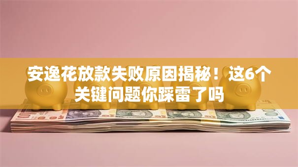 安逸花放款失败原因揭秘!这6个关键问题你踩雷了吗 安逸花放款失败原因揭秘!这6个关键问题你踩雷了吗