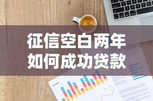 征信空白两年如何成功贷款?三大策略助你破解难题 征信空白两年如何成功贷款?三大策略助你破解难题