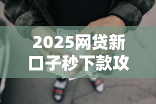 2025网贷新口子秒下款攻略!急用钱必看技巧 2025网贷新口子秒下款攻略!急用钱必看技巧