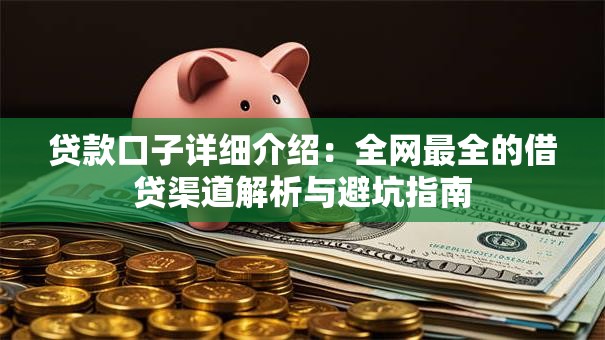 贷款口子详细介绍:全网最全的借贷渠道解析与避坑指南 贷款口子详细介绍:全网最全的借贷渠道解析与避坑指南