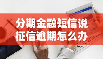 分期金融短信说征信逾期怎么办？3步应对攻略！