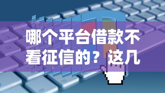 哪个平台借款不看征信的?这几家真实渠道可以试试 哪个平台借款不看征信的?这几家真实渠道可以试试