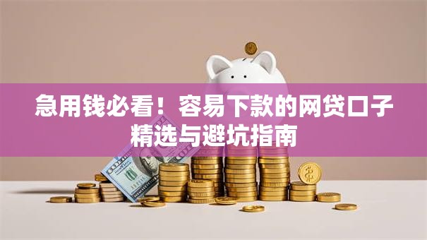 急用钱必看!容易下款的网贷口子精选与避坑指南 急用钱必看!容易下款的网贷口子精选与避坑指南