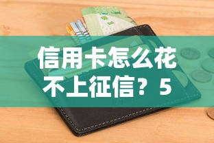 信用卡怎么花不上征信?5种消费场景教你避开信用报告记录 信用卡怎么花不上征信?5种消费场景教你避开信用报告记录