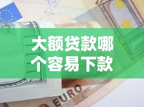 大额贷款哪个容易下款？这些申请技巧助你快速到账