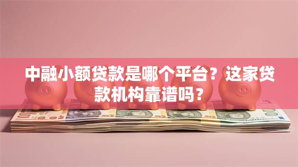 中融小额贷款是哪个平台?这家贷款机构靠谱吗? 中融小额贷款是哪个平台?这家贷款机构靠谱吗?