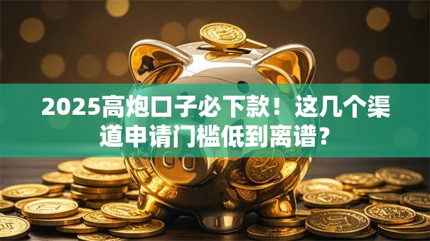 2025高炮口子必下款!这几个渠道申请门槛低到离谱? 2025高炮口子必下款!这几个渠道申请门槛低到离谱?