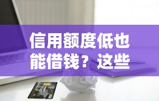 信用额度低也能借钱？这些低门槛借款口子别错过