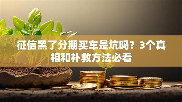 征信黑了分期买车是坑吗?3个真相和补救方法必看 征信黑了分期买车是坑吗?3个真相和补救方法必看