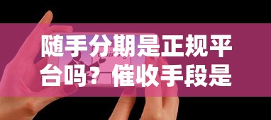 随手分期是正规平台吗?催收手段是否暴力?用户真实经历揭秘 随手分期是正规平台吗?催收手段是否暴力?用户真实经历揭秘