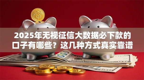 2025年无视征信大数据必下款的口子有哪些?这几种方式真实靠谱! 2025年无视征信大数据必下款的口子有哪些?这几种方式真实靠谱!