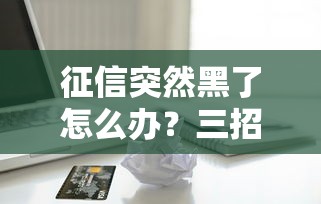 征信突然黑了怎么办?三招教你修复信用重获贷款资格 征信突然黑了怎么办?三招教你修复信用重获贷款资格