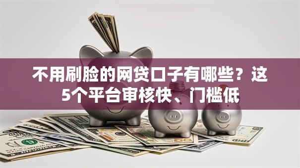 不用刷脸的网贷口子有哪些？这5个平台审核快、门槛低