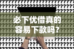 必下优借真的容易下款吗?实测解析+申请避坑全攻略! 必下优借真的容易下款吗?实测解析+申请避坑全攻略!