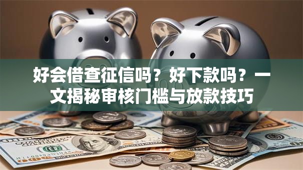 好会借查征信吗?好下款吗?一文揭秘审核门槛与放款技巧 好会借查征信吗?好下款吗?一文揭秘审核门槛与放款技巧