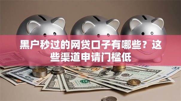 黑户秒过的网贷口子有哪些?这些渠道申请门槛低 黑户秒过的网贷口子有哪些?这些渠道申请门槛低