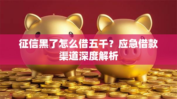征信黑了怎么借五千?应急借款渠道深度解析 征信黑了怎么借五千?应急借款渠道深度解析