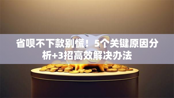 省呗不下款别慌!5个关键原因分析+3招高效解决办法 省呗不下款别慌!5个关键原因分析+3招高效解决办法