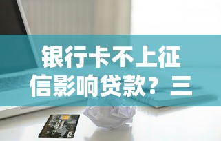 银行卡不上征信影响贷款?三招教你补救信用记录 银行卡不上征信影响贷款?三招教你补救信用记录