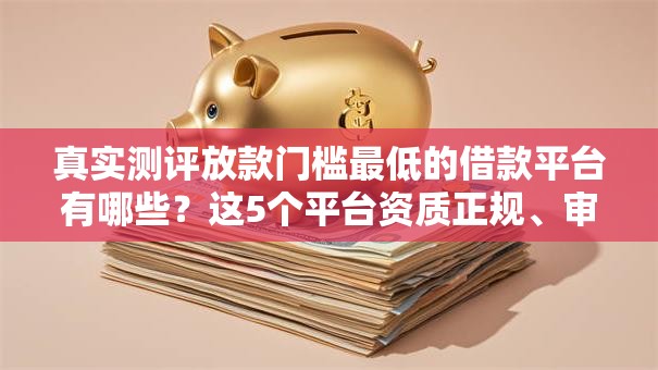 真实测评放款门槛最低的借款平台有哪些?这5个平台资质正规、审核超快! 真实测评放款门槛最低的借款平台有哪些?这5个平台资质正规、审核超快!