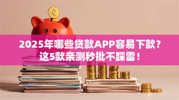 2025年哪些贷款APP容易下款?这5款亲测秒批不踩雷! 2025年哪些贷款APP容易下款?这5款亲测秒批不踩雷!
