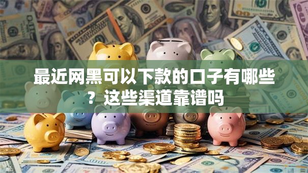 最近网黑可以下款的口子有哪些?这些渠道靠谱吗 最近网黑可以下款的口子有哪些?这些渠道靠谱吗