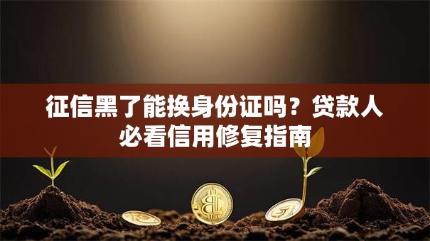 征信黑了能换身份证吗?贷款人必看信用修复指南 征信黑了能换身份证吗?贷款人必看信用修复指南