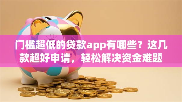门槛超低的贷款app有哪些?这几款超好申请,轻松解决资金难题! 门槛超低的贷款app有哪些?这几款超好申请,轻松解决资金难题!