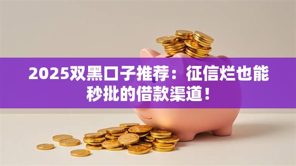 2025双黑口子推荐：征信烂也能秒批的借款渠道！
