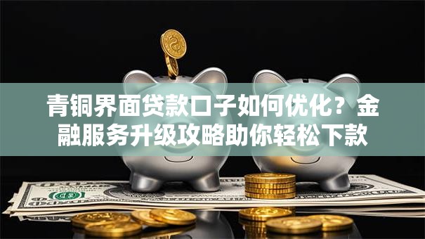 青铜界面贷款口子如何优化?金融服务升级攻略助你轻松下款 青铜界面贷款口子如何优化?金融服务升级攻略助你轻松下款