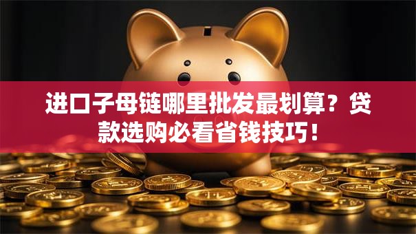 进口子母链哪里批发最划算?贷款选购必看省钱技巧! 进口子母链哪里批发最划算?贷款选购必看省钱技巧!