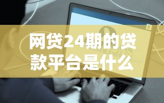 网贷24期的贷款平台是什么?这些分期方案真能缓解压力吗 网贷24期的贷款平台是什么?这些分期方案真能缓解压力吗