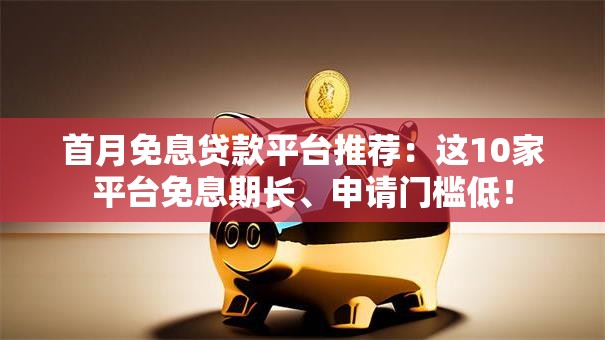 首月免息贷款平台推荐:这10家平台免息期长、申请门槛低! 首月免息贷款平台推荐:这10家平台免息期长、申请门槛低!