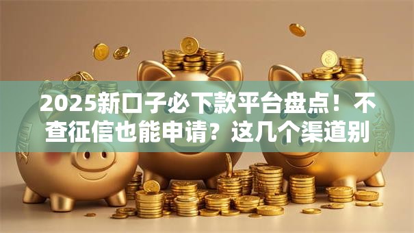 2025新口子必下款平台盘点!不查征信也能申请?这几个渠道别错过 2025新口子必下款平台盘点!不查征信也能申请?这几个渠道别错过