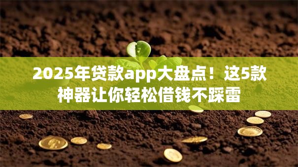 2025年贷款app大盘点!这5款神器让你轻松借钱不踩雷 2025年贷款app大盘点!这5款神器让你轻松借钱不踩雷