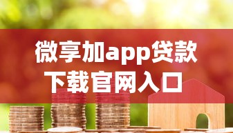 微享加app贷款下载官网入口 正规借款渠道安全可靠快速到账 微享加app贷款下载官网入口 正规借款渠道安全可靠快速到账