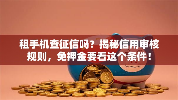 租手机查征信吗?揭秘信用审核规则,免押金要看这个条件! 租手机查征信吗?揭秘信用审核规则,免押金要看这个条件!