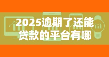 2025逾期了还能贷款的平台有哪些?最新名单解析 2025逾期了还能贷款的平台有哪些?最新名单解析