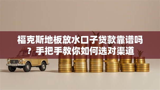 福克斯地板放水口子贷款靠谱吗?手把手教你如何选对渠道 福克斯地板放水口子贷款靠谱吗?手把手教你如何选对渠道