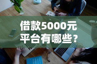 借款5000元平台有哪些?这5个靠谱平台审核快、门槛低 借款5000元平台有哪些?这5个靠谱平台审核快、门槛低