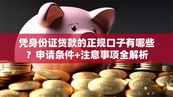 凭身份证贷款的正规口子有哪些?申请条件+注意事项全解析 凭身份证贷款的正规口子有哪些?申请条件+注意事项全解析