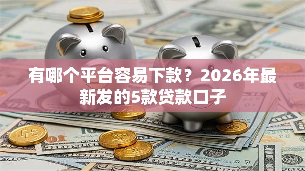 有哪个平台容易下款？2026年最新发的5款贷款口子