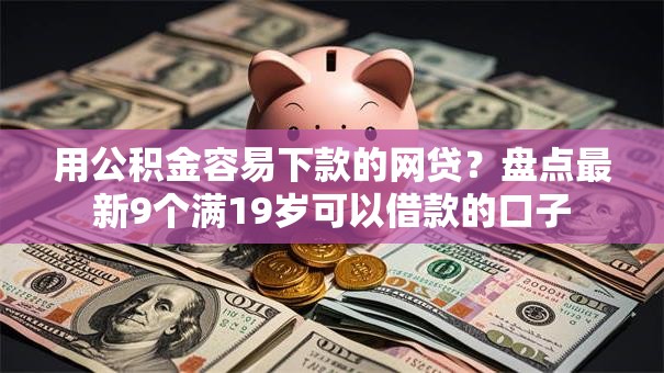 用公积金容易下款的网贷?盘点最新9个满19岁可以借款的口子 用公积金容易下款的网贷?盘点最新9个满19岁可以借款的口子