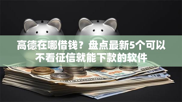 高德在哪借钱?盘点最新5个可以不看征信就能下款的软件 高德在哪借钱?盘点最新5个可以不看征信就能下款的软件